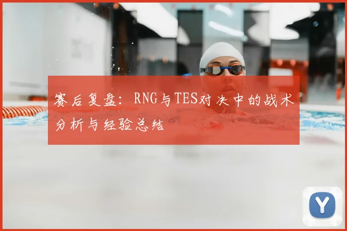 赛后复盘：RNG与TES对决中的战术分析与经验总结