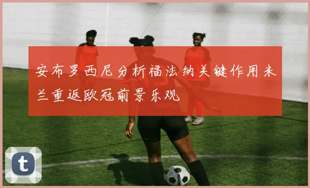 安布罗西尼分析福法纳关键作用米兰重返欧冠前景乐观