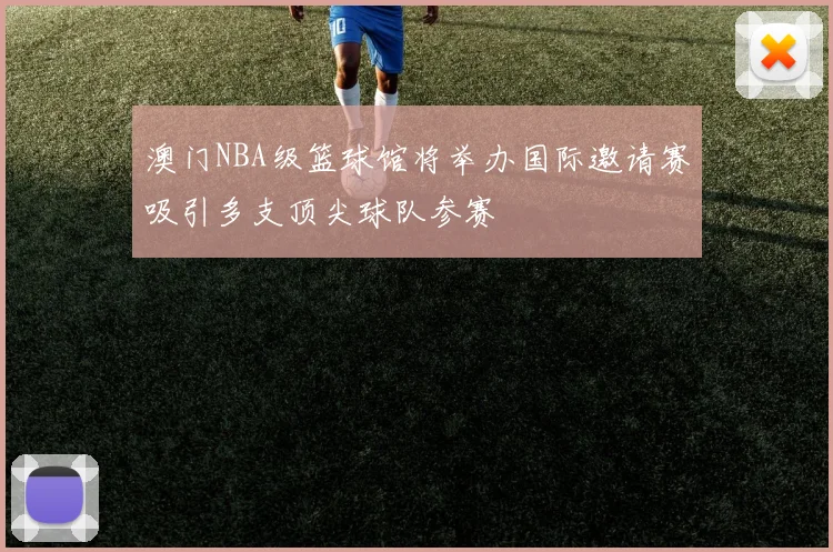 澳门NBA级篮球馆将举办国际邀请赛吸引多支顶尖球队参赛
