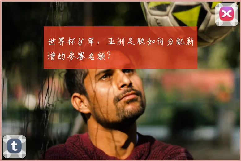 世界杯扩军，亚洲足联如何分配新增的参赛名额？