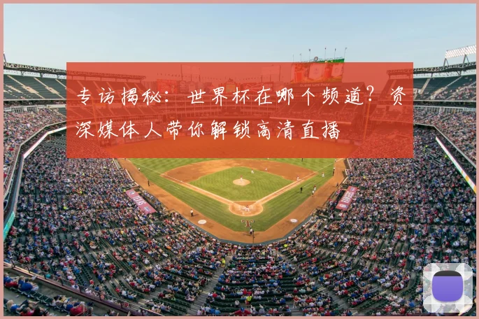 专访揭秘：世界杯在哪个频道？资深媒体人带你解锁高清直播