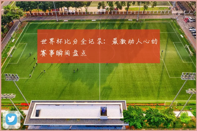 世界杯比分全记录：最激动人心的赛事瞬间盘点