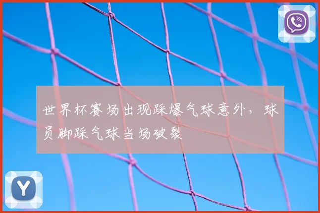 世界杯赛场出现踩爆气球意外,球员脚踩气球当场破裂