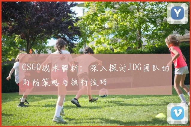 CSGO战术解析：深入探讨JDG团队的盯防策略与执行技巧