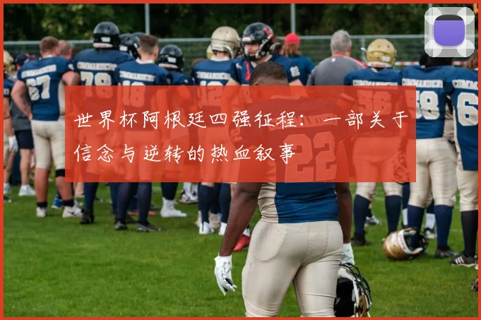 世界杯阿根廷四强征程：一部关于信念与逆转的热血叙事