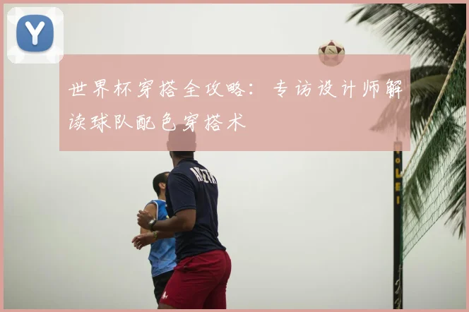 世界杯穿搭全攻略：专访设计师解读球队配色穿搭术