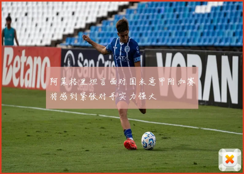阿莱格里坦言面对国米意甲附加赛将感到紧张对手实力强大