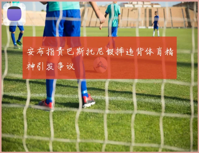 安布指责巴斯托尼假摔违背体育精神引发争议