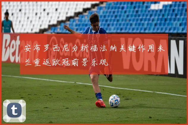 安布罗西尼分析福法纳关键作用米兰重返欧冠前景乐观