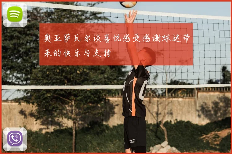 奥亚萨瓦尔谈喜悦感受感谢球迷带来的快乐与支持