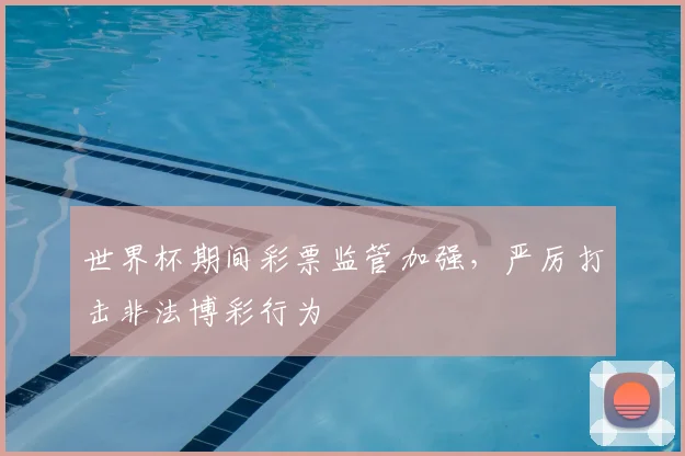 世界杯期间彩票监管加强，严厉打击非法博彩行为
