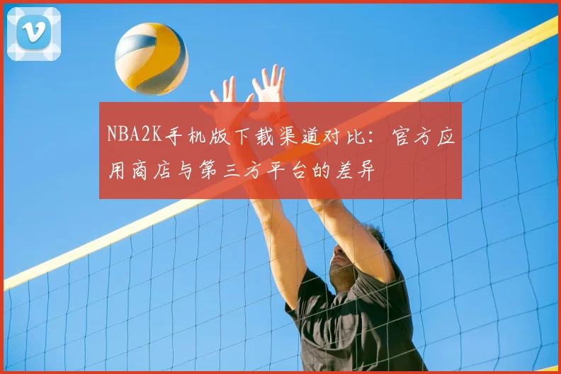 NBA2K手机版下载渠道对比:官方应用商店与第三方平台的差异