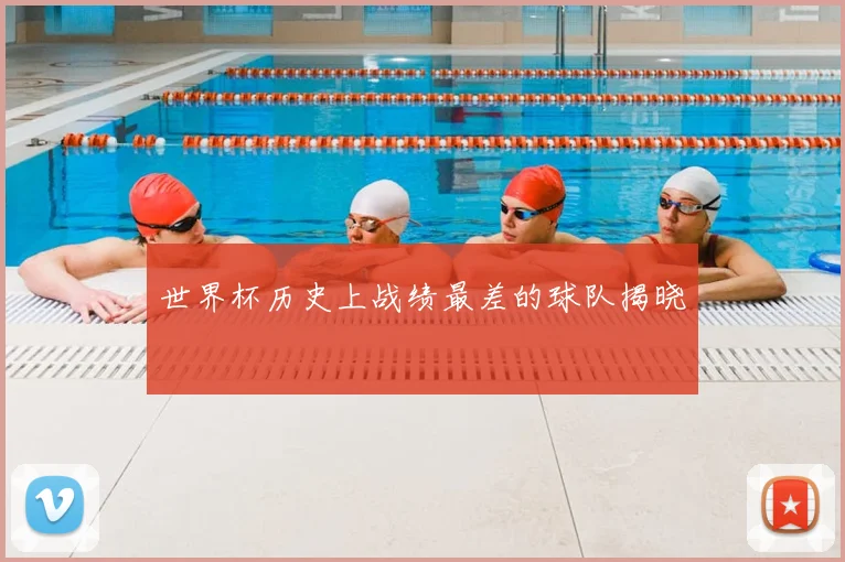 世界杯历史上战绩最差的球队揭晓