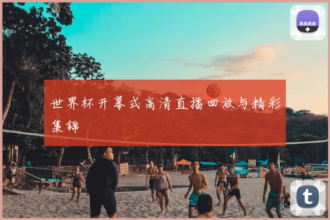 世界杯开幕式高清直播回放与精彩集锦
