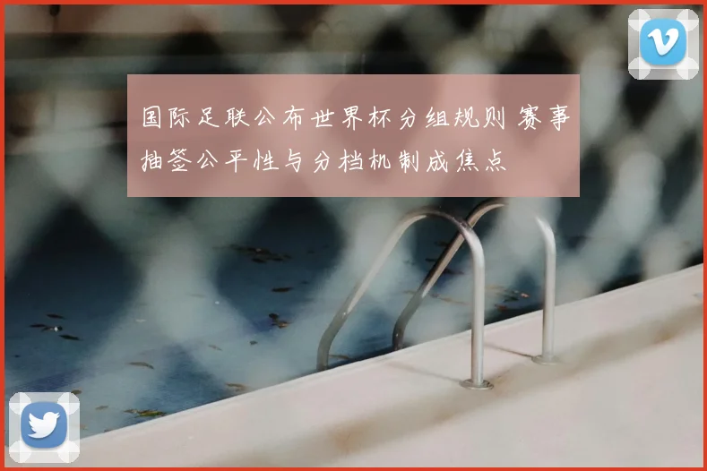 国际足联公布世界杯分组规则 赛事抽签公平性与分档机制成焦点